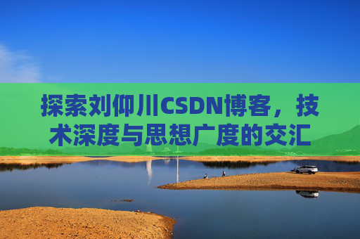 探索刘仰川CSDN博客，技术深度与思想广度的交汇